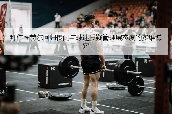 拜仁图赫尔回归传闻与球迷质疑管理层态度的多维博弈